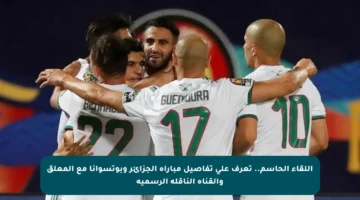 اللقاء الحاسم.. تعرف على تفاصيل مباراة الجزائر وبوتسوانا مع المعلق والقناة الناقلة الرسمية